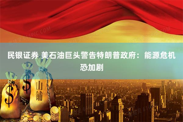 民银证券 美石油巨头警告特朗普政府：能源危机恐加剧