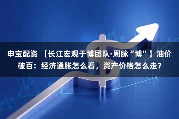 申宝配资 【长江宏观于博团队·周脉“博”】油价破百：经济通胀怎么看，资产价格怎么走？