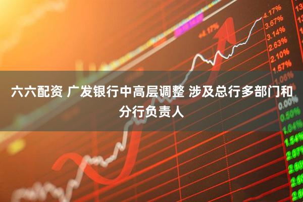 六六配资 广发银行中高层调整 涉及总行多部门和分行负责人