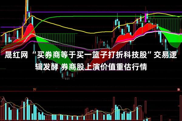 晟红网 “买券商等于买一篮子打折科技股”交易逻辑发酵 券商股上演价值重估行情