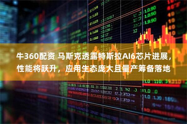 牛360配资 马斯克透露特斯拉AI6芯片进展，性能将跃升，应用生态庞大且量产筹备落地
