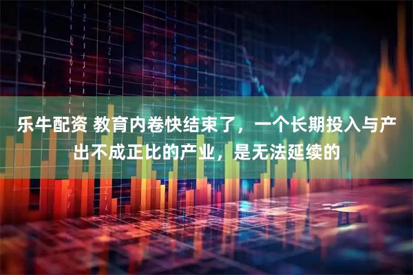 乐牛配资 教育内卷快结束了，一个长期投入与产出不成正比的产业，是无法延续的
