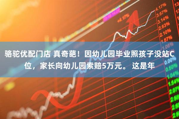 骆驼优配门店 真奇葩！因幼儿园毕业照孩子没站C位，家长向幼儿园索赔5万元。 这是年