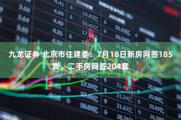九龙证券 北京市住建委：7月18日新房网签185套、二手房网签204套