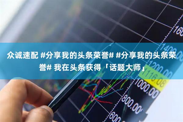 众诚速配 #分享我的头条荣誉# #分享我的头条荣誉# 我在头条获得「话题大师」