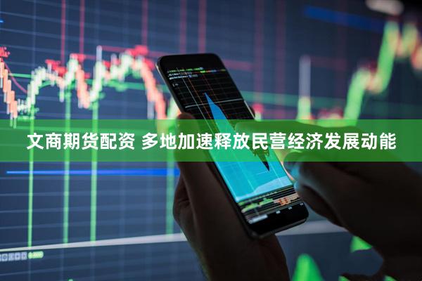 文商期货配资 多地加速释放民营经济发展动能