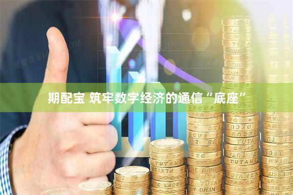期配宝 筑牢数字经济的通信“底座”