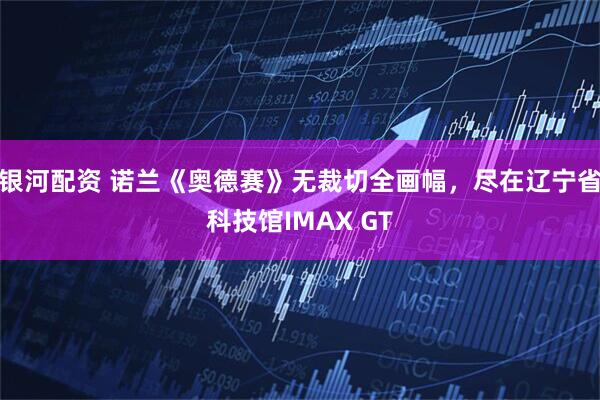 银河配资 诺兰《奥德赛》无裁切全画幅，尽在辽宁省科技馆IMAX GT
