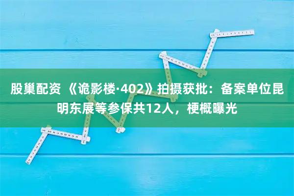 股巢配资 《诡影楼·402》拍摄获批：备案单位昆明东展等参保共12人，梗概曝光