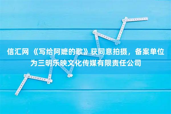 信汇网 《写给阿嬷的歌》获同意拍摄，备案单位为三明乐映文化传媒有限责任公司