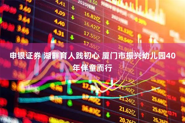 申银证券 湖畔育人践初心 厦门市振兴幼儿园40年伴童而行