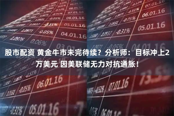 股市配资 黄金牛市未完待续？分析师：目标冲上2万美元 因美联储无力对抗通胀！