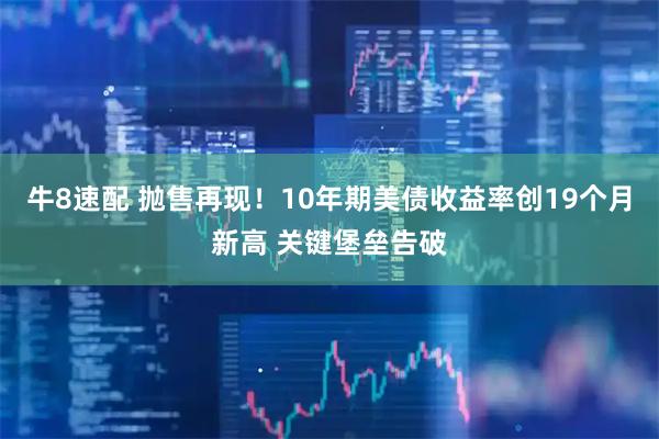 牛8速配 抛售再现！10年期美债收益率创19个月新高 关键堡垒告破