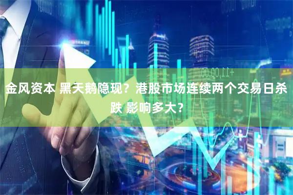 金风资本 黑天鹅隐现？港股市场连续两个交易日杀跌 影响多大？