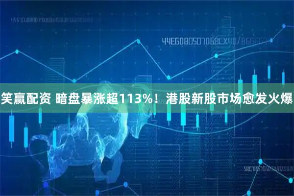 笑赢配资 暗盘暴涨超113%！港股新股市场愈发火爆